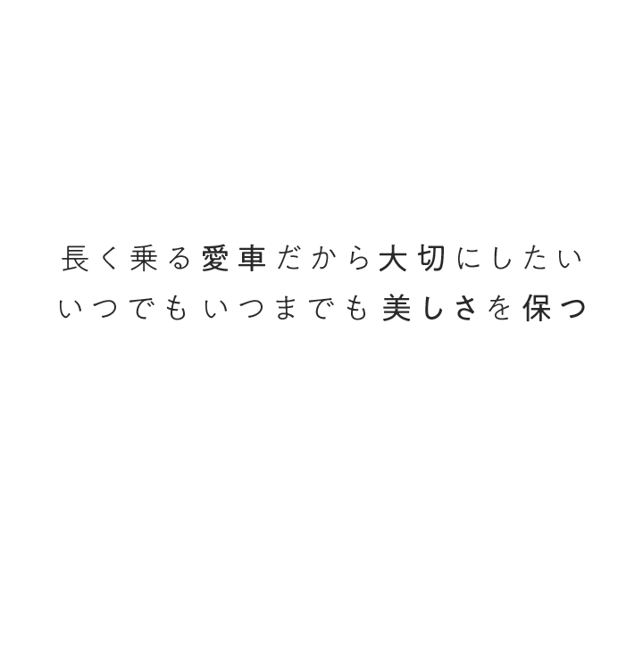 長く乗る愛車だから大切にしたい いつでも いつまでも 美しさを保つ